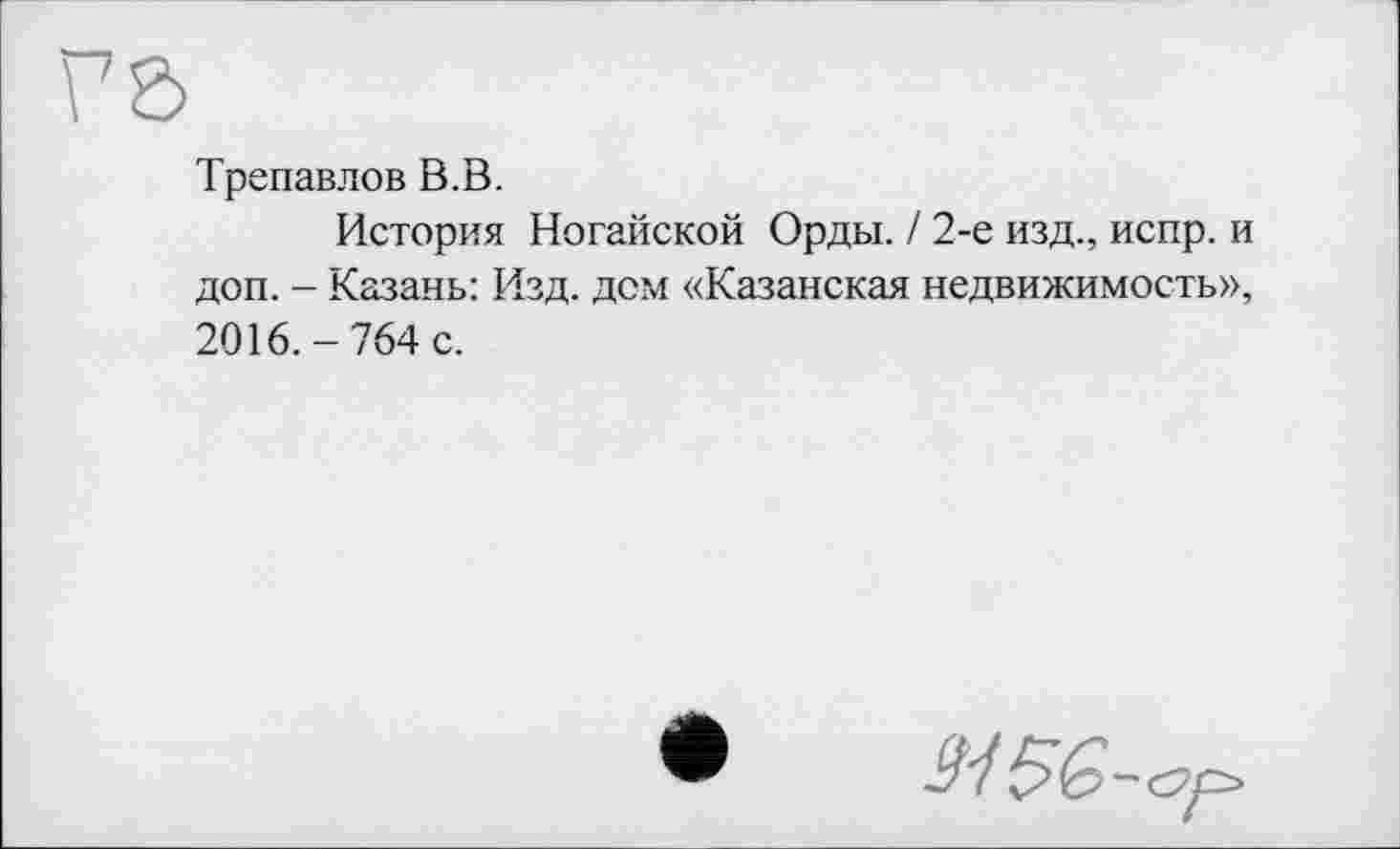 ﻿Трепавлов В.В.
История Ногайской Орды. / 2-е изд., испр. и доп. - Казань: Изд. дем «Казанская недвижимость», 2016.-764 с.